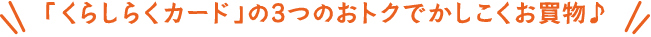 「くらしらくカード」の3つのおトクでかしこくお買物♪