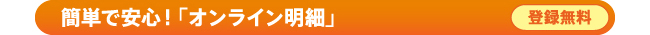簡単で安心！｢オンライン明細｣