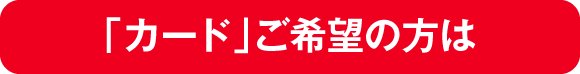 「カード」ご希望の方は