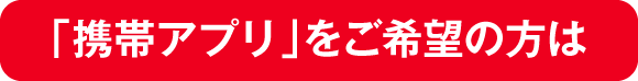 「携帯アプリ」をご希望の方は