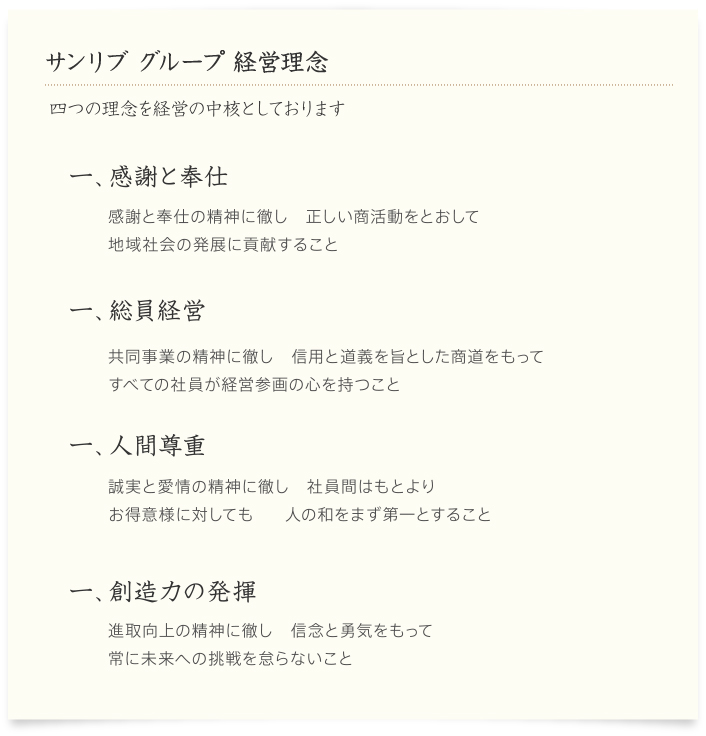 サンリブ・マルショク グループ 経営理念 四つの理念を経営の中核としております 一、感謝と奉仕 感謝と奉仕の精神に徹し　正しい商活動をとおして地域社会の発展に貢献すること 一、総員経営 共同事業の精神に徹し　信用と道義を旨とした商道をもってすべての社員が経営参画の心を持つこと 一、人間尊重 誠実と愛情の精神に徹し社員間はもとよりお得意様に対しても人の和をまず第一とすること 一、創造力の発揮 進取向上の精神に徹し信念と勇気をもって常に未来への挑戦を怠らないこと