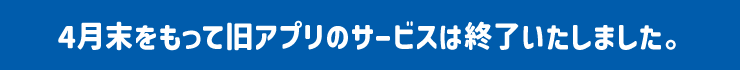 旧アプリのサービスは終了いたしました