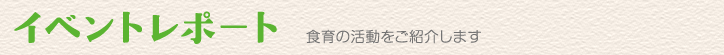 イベントレポート - 食育の活動をご紹介します